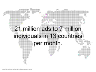 © 2009 Protein Ltd. All Rights Reserved. Protein is a registered trademark of Protein Ltd. 21 million ads to 7 million individuals in 13 countries per month. 