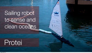 Protei
Sailing robot
to sense and
clean oceans
Tuesday, April 16, 13
 