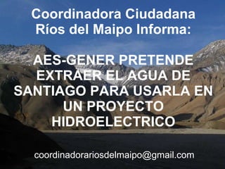 Coordinadora Ciudadana Ríos del Maipo Informa: AES-GENER PRETENDE EXTRAER EL AGUA DE SANTIAGO PARA USARLA EN UN PROYECTO HIDROELECTRICO [email_address] 