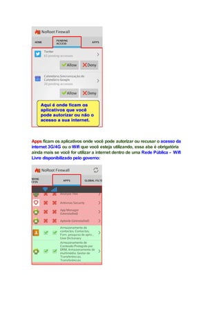 Apps ficam os aplicativos onde você pode autorizar ou recusar o acesso da
internet 3G/4G ou o Wifi que você esteja utilizando, essa aba é obrigatória
ainda mais se você for utilizar a internet dentro de uma Rede Pública - Wifi
Livre disponibilizado pelo governo:
 