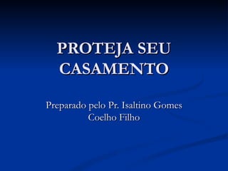 PROTEJA SEU CASAMENTO Preparado pelo Pr. Isaltino Gomes Coelho Filho 