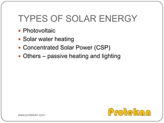 TYPES OF SOLAR ENERGYPhotovoltaicSolar water heatingConcentrated Solar Power (CSP)Others – passive heating and lightingwww.protekan.com