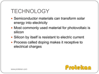 TECHNOLOGYSemiconductor materials can transform solar energy into electricityMost commonly used material for photovoltaic is siliconSilicon by itself is resistant to electric currentProcess called doping makes it receptive to electrical chargeswww.protekan.com