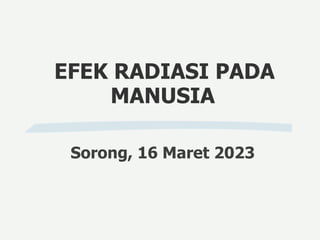 EFEK RADIASI PADA
MANUSIA
Sorong, 16 Maret 2023
 