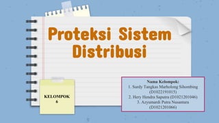 Proteksi Sistem
Distribusi
Nama Kelompok:
1. Surdy Tangkas Marholong Sihombing
(D1022191015)
2. Hery Hendra Saputra (D1021201046)
3. Azyumardi Putra Nusantara
(D1021201066)
KELOMPOK
6
 