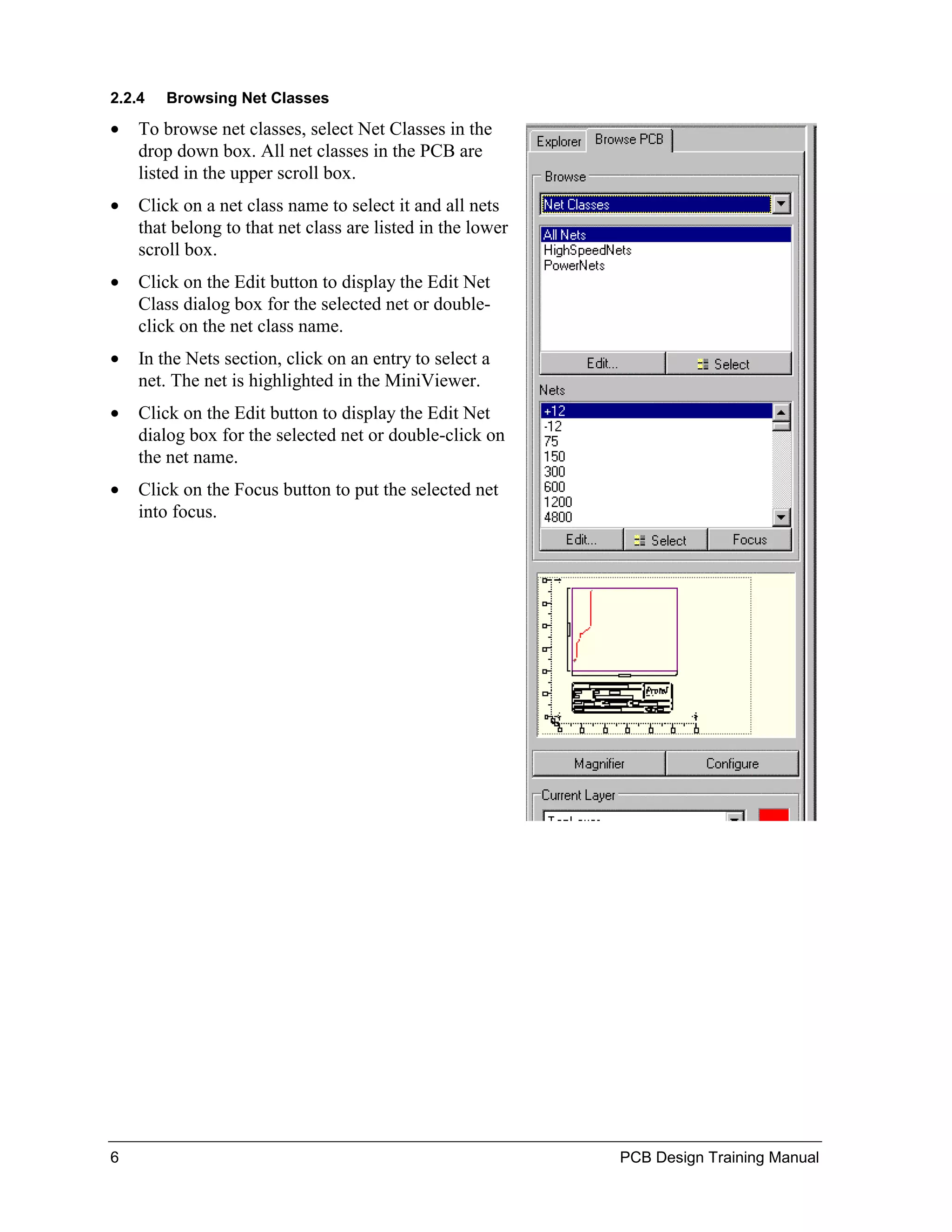 2.2.4   Browsing Net Classes

•   To browse net classes, select Net Classes in the
    drop down box. All net classes in the PCB are
    listed in the upper scroll box.
•   Click on a net class name to select it and all nets
    that belong to that net class are listed in the lower
    scroll box.
•   Click on the Edit button to display the Edit Net
    Class dialog box for the selected net or double-
    click on the net class name.
•   In the Nets section, click on an entry to select a
    net. The net is highlighted in the MiniViewer.
•   Click on the Edit button to display the Edit Net
    dialog box for the selected net or double-click on
    the net name.
•   Click on the Focus button to put the selected net
    into focus.




6                                                           PCB Design Training Manual
 