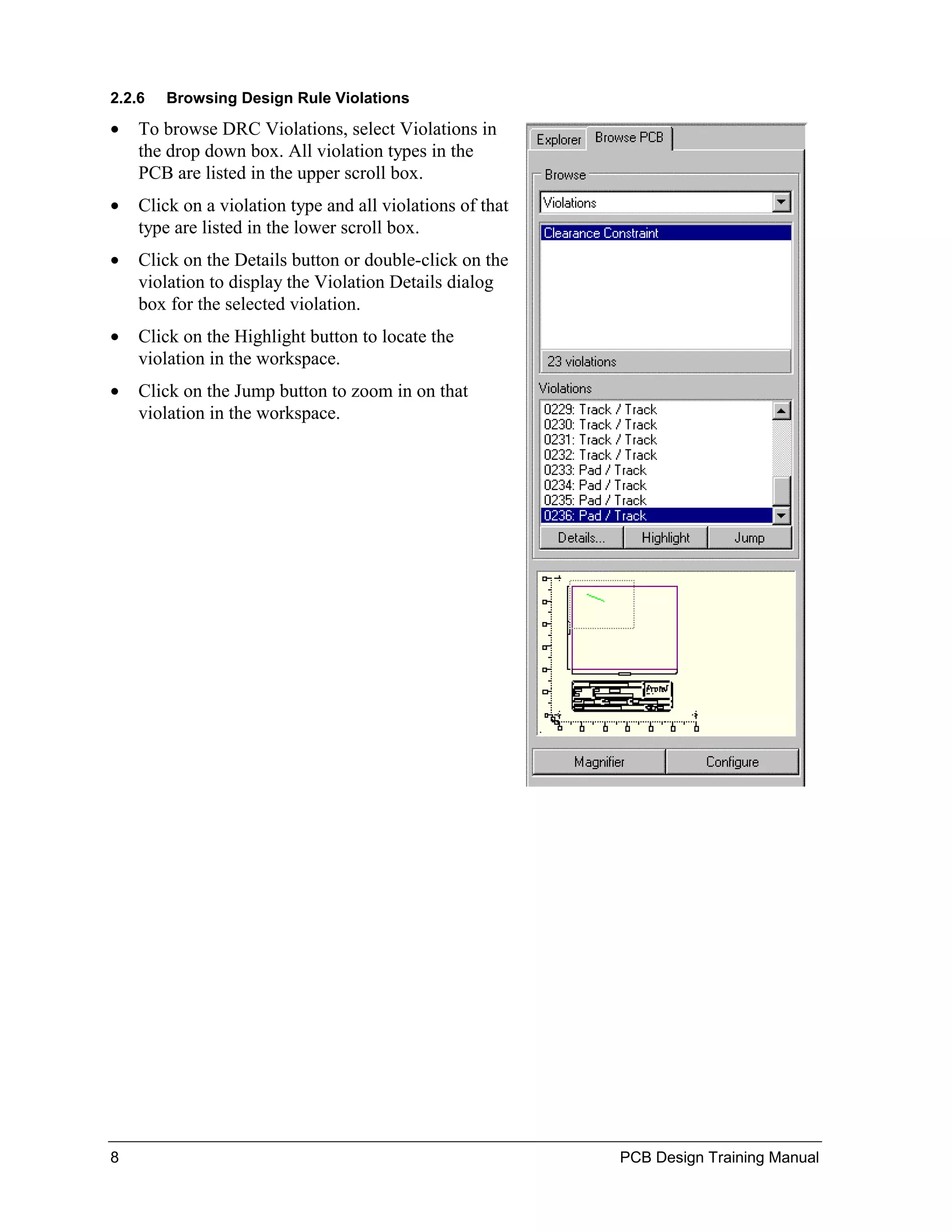 2.2.6   Browsing Design Rule Violations

•   To browse DRC Violations, select Violations in
    the drop down box. All violation types in the
    PCB are listed in the upper scroll box.
•   Click on a violation type and all violations of that
    type are listed in the lower scroll box.
•   Click on the Details button or double-click on the
    violation to display the Violation Details dialog
    box for the selected violation.
•   Click on the Highlight button to locate the
    violation in the workspace.
•   Click on the Jump button to zoom in on that
    violation in the workspace.




8                                                          PCB Design Training Manual
 