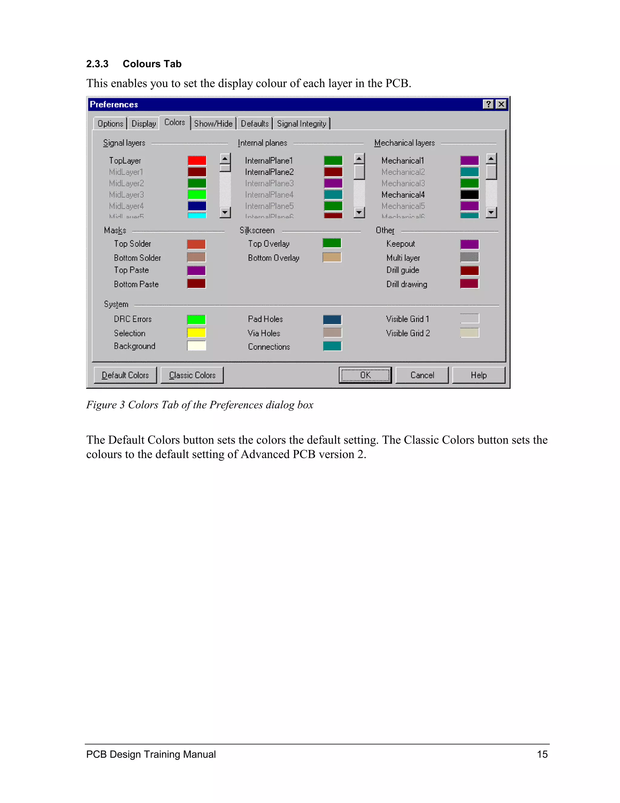 2.3.3   Colours Tab
This enables you to set the display colour of each layer in the PCB.




Figure 3 Colors Tab of the Preferences dialog box


The Default Colors button sets the colors the default setting. The Classic Colors button sets the
colours to the default setting of Advanced PCB version 2.




PCB Design Training Manual                                                                    15
 