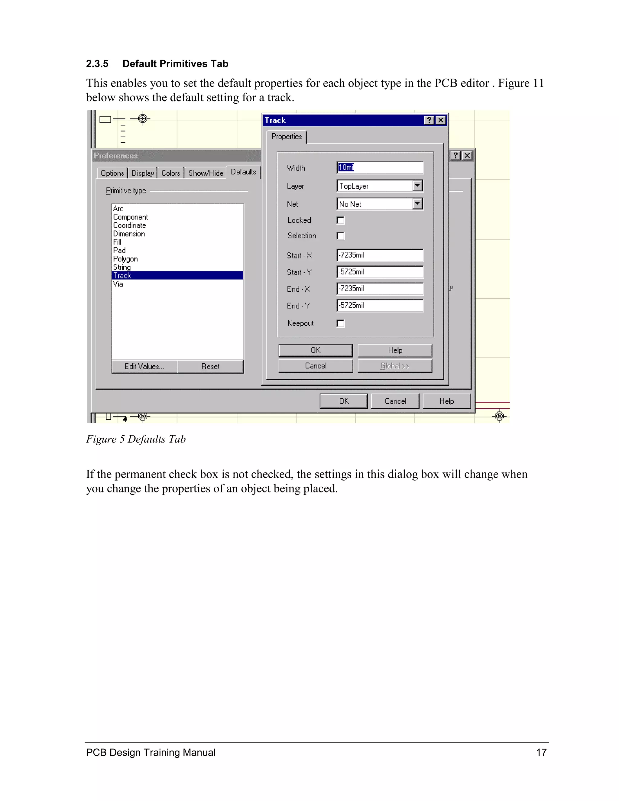 2.3.5   Default Primitives Tab
This enables you to set the default properties for each object type in the PCB editor . Figure 11
below shows the default setting for a track.




Figure 5 Defaults Tab


If the permanent check box is not checked, the settings in this dialog box will change when
you change the properties of an object being placed.




PCB Design Training Manual                                                                     17
 
