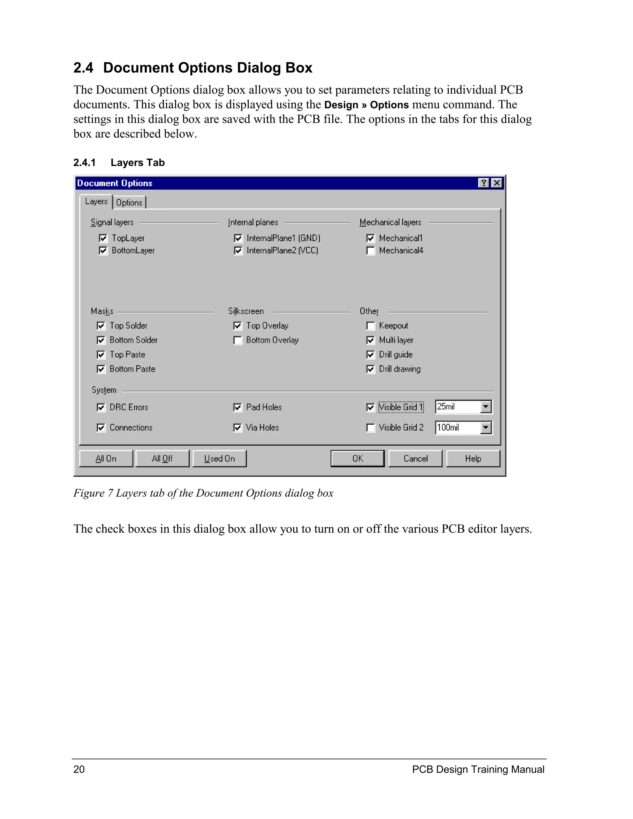 2.4 Document Options Dialog Box
The Document Options dialog box allows you to set parameters relating to individual PCB
documents. This dialog box is displayed using the Design » Options menu command. The
settings in this dialog box are saved with the PCB file. The options in the tabs for this dialog
box are described below.

2.4.1   Layers Tab




Figure 7 Layers tab of the Document Options dialog box


The check boxes in this dialog box allow you to turn on or off the various PCB editor layers.




20                                                                    PCB Design Training Manual
 