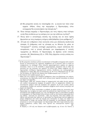 β) Θα μπορούσε κανείς να υποστηρίξει ότι η αγωγή των νέων στην αρχαία Αθήνα, όπως την περιγράφει ο Πρωταγόρας, είναι αυταρχική; Να αιτιολογήσετε την άποψή σας73. 
16. Ποια άποψη εκφράζει ο Πρωταγόρας για τους νόμους στην ενότητα αυτή; Πώς συνδέεται με τις απόψεις του για την αἰδῶ και τη δίκη74; 
17. Ποιος ήταν ο γενικότερος σκοπός της αγωγής και σε ποια σχέση βρισκόταν με τους επιμέρους στόχους κάθε βαθμίδας ή και μαθήματος75; 
18. «Η ζωή του ανθρώπου στην κοινωνία είναι μια αδιάκοπη παιδευτική άσκηση. Ο άνθρωπος από τη γέννηση ως το θάνατο ζει μέσα σε "υπογραφές"76 κανόνες αυστηρά χαραγμένους, καμιά απόκλιση δεν επιτρέπεται, ενώ η γενική αδυναμία για συμμόρφωση σ’ αυτούς τιμωρείται με θάνατο. Ο Πρωταγόρας τα βρίσκει αυτά εντελώς φυσικά». (Κ. Μπαλάσκας (2), σ. 359). Πώς εξηγείται αυτή η στάση του Πρωταγόρα77; 
73 β) Θα μπορούσε επιπόλαια μάλλον και βιαστικά να θεωρηθεί αυταρχική, διότι ασκούν έλεγχο το οικογενειακό και «σχολικό» περιβάλλον και η πολιτεία, ώστε το παιδί να υποχρεώνεται να πειθαρχεί. Είναι άλλωστε χαρακτηριστική η χρήση του ρήματος ἀναγκάζω. Αλλά το αν θα αποδοθεί ο χαρακτηρισμός, εξαρτάται από το είδος της πολιτείας και την ποιότητα των σχέσεων. Η αγωγή στην Αθήνα απέβλεπε στο να δημιουργήσει ελεύθερους δημοκρατικούς πολίτες, υπεύθυνους και καλλιεργημένους ανθρώπους με υψηλό ήθος. Βλ. Κ. Κατσιμάνης, σσ. 96- 97, Κ. Μπαλάσκας (2), σσ. 359- 361, Β. Κύρκος, σσ. 200-201. Βλ. Κείμενα από τη βιβλιογραφία, αρ. 8, 12 και 13. 
74 Βλ. Κείμενα από τη βιβλιογραφία, αρ. 14. 
75 Μέσα από τους στόχους των επιμέρους μαθημάτων, όπως τους βρίσκουμε στο κείμενο, καταλήγουμε στο θεμελιώδη σκοπό κατὰ τούτους (τοὺς νόμους) ἀναγκάζει (ἡ πόλις) καὶ ἄρχειν καὶ ἄρχεσθαι. 
76 Πρωταγόρας, 326d: ἀλλ' ἀτεχνῶς ὥσπερ οἱ γραμματισταὶ τοῖς μήπω δεινοῖς γράφειν τῶν παίδων ὑπογράψαντες γραμμὰς τῇ γραφίδι οὕτω τὸ γραμματεῖον διδόασι καὶ ἀναγκάζουσι γράφειν κατὰ τὴν ὑφήγησιν τῶν γραμμῶν, ὡς δὲ καὶ ἡ πόλις νόμους ὑπογράψασα, ἀγαθῶν καὶ παλαιῶν νομοθετῶν εὑρήματα κατὰ τούτους ἀναγκάζει καὶ ἄρχειν καὶ ἄρχεσθαι. 
77 Καλό θα είναι να έχουν κατανοήσει οι μαθητές τη σχέση φύσης και κοινωνίας στον Πρωταγόρα και τη σχέση των όρων φύσει (εκ φύσεως) και νόμῳ (ενότητα 6 και 7, βλ. και Κείμενα από τη βιβλιογραφία, αρ. 5 και 14). Μπορούν όμως να απαντήσουν με βάση τα επιχειρήματα του Πρωταγόρα (στην ενότητα αυτή) για την ανάγκη συμμετοχής όλων στις ηθικές - πολιτικές και κοινωνικές - αξίες της πολιτείας. Ένα άλλο ζήτημα που τίθεται από μελετητές έχει σχέση με το σχετικισμό του Πρωταγόρα (πάντων χρημάτων μέτρον ἄνθρωπος), που κατά την άποψή τους υπονομεύει το κύρος των αξιών που αποτελούσαν το στόχο της αγωγής. Εδώ δεν μπορούμε να απαντήσουμε παρά μόνο συνοπτικά σ’ αυτά. Ο «σχετικισμός» του Πρωταγόρα κάθε άλλο παρά απόλυτος είναι. Καθετί ανθρώπινο, γνώση, αξίες, είναι σχετικό και υποκειμενικό εφόσον είναι ανθρώπινο (βλ. Β. Κύρκος, σ. 134 κ.εξ. και Κείμενα από τη βιβλιογραφία, αρ. 10 και 13). Έπειτα, η 65 
 