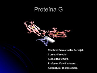 Proteína G Nombre: Emmanuelle Carvajal. Curso: 4ª medio. Fecha:15/06/2009. Profesor: David Vásquez. Asignatura: Biología Elec. 