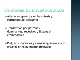 Síndrome de ehlers-DanlosAlteración genética en la síntesis y estructura del colágenoTransmisión por patrones dominantes, recesivos y ligados al cromosoma XPiel, articulaciones y vasos sanguíneos son los órganos principalmente afectados