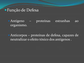 Função de DefesaAntígeno – proteínas estranhas ao organismo.Anticorpos – proteínas de defesa, capazes de neutralizar o efeito tóxico dos antígenos .