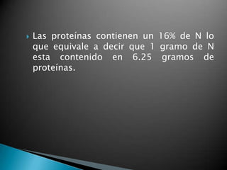    Las proteínas contienen un 16% de N lo
    que equivale a decir que 1 gramo de N
    esta contenido en 6.25 gramos de
    proteínas.
 