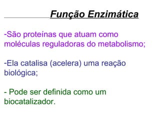 Função Enzimática
-São proteínas que atuam como
moléculas reguladoras do metabolismo;

-Ela catalisa (acelera) uma reação
biológica;

- Pode ser definida como um
biocatalizador.
 