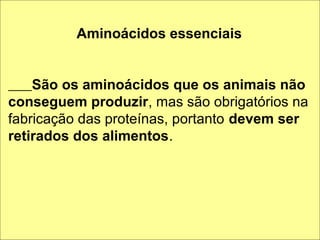 Aminoácidos essenciais


    São os aminoácidos que os animais não
conseguem produzir, mas são obrigatórios na
fabricação das proteínas, portanto devem ser
retirados dos alimentos.
 