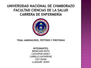 UNIVERSIDAD NACIONAL DE CHIMBORAZO
FACULTAD CIENCIAS DE LA SALUD
CARRERA DE ENFERMERÍA
BIOQUÍMICA
TEMA: AMINOACIDOS, PEPTIDOS Y PROTEINAS
INTEGRANTES:
BRONCANO RUTH
CACHUPUD NANCY
CARRILLO KATHERYNE
CELY DIANA
LLANGARY JENNY
 
