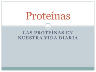 LAS PROTEÍNAS EN
NUESTRA VIDA DIARIA
Proteínas
 