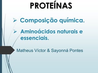  Composição química.
PROTEÍNAS
 Aminoácidos naturais e
essenciais.
Matheus Víctor & Sayonná Pontes
 