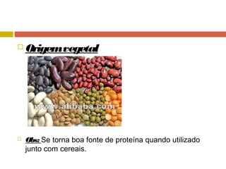  Origemvegetal
 Obs: Se torna boa fonte de proteína quando utilizado
junto com cereais.
 