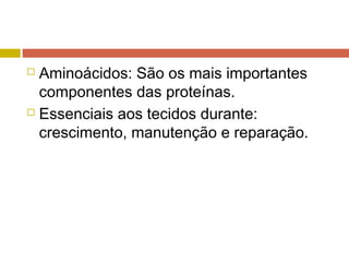  Aminoácidos: São os mais importantes
componentes das proteínas.
 Essenciais aos tecidos durante:
crescimento, manutenção e reparação.
 