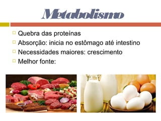 Metabolismo
 Quebra das proteínas
 Absorção: inicia no estômago até intestino
 Necessidades maiores: crescimento
 Melhor fonte:
 