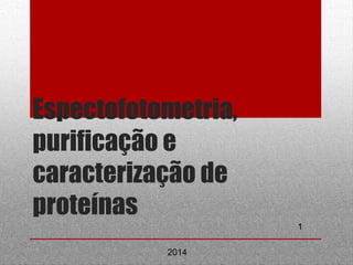 1 
Espectofotometria, 
purificação e 
caracterização de 
proteínas 
2014 
 
