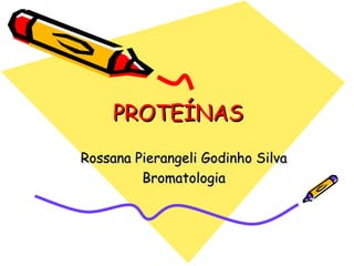 PROTEÍNASPROTEÍNAS
Rossana Pierangeli Godinho SilvaRossana Pierangeli Godinho Silva
BromatologiaBromatologia
 
