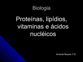 BiologiaBiologia
Proteínas, lipídios,Proteínas, lipídios,
vitaminas e ácidosvitaminas e ácidos
nucléicosnucléicos
Amanda Rayssa 1º EAmanda Rayssa 1º E
 