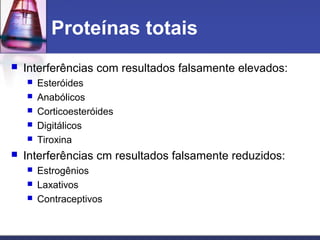 Proteínas totais
 Interferências com resultados falsamente elevados:
 Esteróides
 Anabólicos
 Corticoesteróides
 Digitálicos
 Tiroxina
 Interferências cm resultados falsamente reduzidos:
 Estrogênios
 Laxativos
 Contraceptivos
 