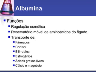 Albumina
 Funções:
 Regulação osmótica
 Reservatório móvel de aminoácidos do fígado
 Transporte de:
 Fármacos
 Cortisol
 Bilirrubina
 Estrogênios
 Ácidos graxos livres
 Cálcio e magnésio
 