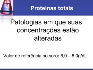 Proteínas totais
Patologias em que suas
concentrações estão
alteradas
Valor de referência no soro: 6,0 – 8,0g/dL
 