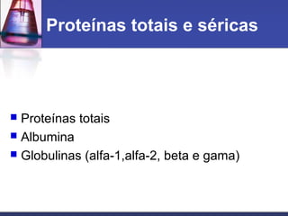 Proteínas totais e séricas
 Proteínas totais
 Albumina
 Globulinas (alfa-1,alfa-2, beta e gama)
 