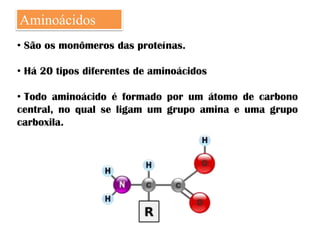 Aminoácidos
• São os monômeros das proteínas.

• Há 20 tipos diferentes de aminoácidos

• Todo aminoácido é formado por um átomo de carbono
central, no qual se ligam um grupo amina e uma grupo
carboxila.
 