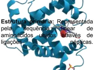 Estrutura primária: Representada
pela sequência linear de
aminoácidos unidos através de
ligações pépticas.
 