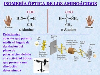 http://www.quimicaorganica.net/quimica-organica/estereoquimica/enantiomeros/enantiomeros.htm   ISOMERÍA ÓPTICA DE LOS AMINOÁCIDOS Polarímetro : aparato que permite medir el ángulo de desviación del  plano de polarización debido a la actividad óptica que presenta una disolución determinada  