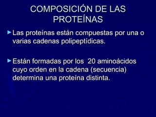 COMPOSICIÓN DE LAS
          PROTEÍNAS
► Las proteínas están compuestas por una o
 varias cadenas polipeptídicas.

► Están formadas por los20 aminoácidos
 cuyo orden en la cadena (secuencia)
 determina una proteína distinta.
 