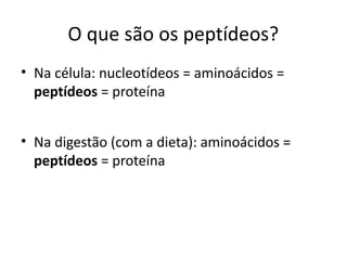 O que são os peptídeos?
• Na célula: nucleotídeos = aminoácidos =
  peptídeos = proteína


• Na digestão (com a dieta): aminoácidos =
  peptídeos = proteína
 