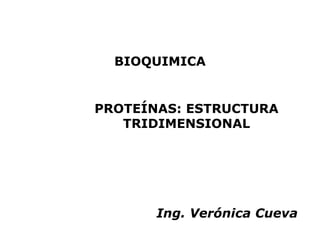 BIOQUIMICA


PROTEÍNAS: ESTRUCTURA
   TRIDIMENSIONAL




       Ing. Verónica Cueva
 