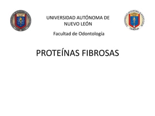 PROTEÍNAS FIBROSAS
UNIVERSIDAD AUTÓNOMA DE
NUEVO LEÓN
Facultad de Odontología
 