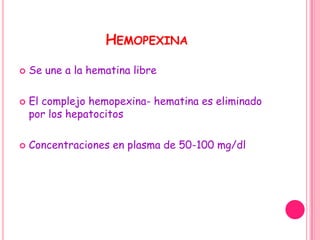 HEMOPEXINA

   Se une a la hematina libre

   El complejo hemopexina- hematina es eliminado
    por los hepatocitos

   Concentraciones en plasma de 50-100 mg/dl
 