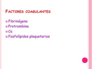 FACTORES    COAGULANTES

 Fibrinógeno

 Protrombina

 Ca

 Fosfolípidos   plaquetarios
 