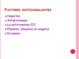 FACTORES     ANTICOAGULANTES

 Heparina

 Antiproteasas

 La antitrombina III
 Plasmina (disuelve al coagulo)

 Dicumaro
 