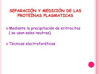 SEPARACIÓN Y MEDICIÓN DE LAS
    PROTEÍNAS PLASMATICAS


 Mediante  la precipitación de eritrocitos
 ( se usan sales neutras).

 Técnicas   electroforéticas
 