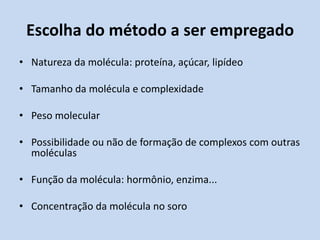Escolha do método a ser empregado
• Natureza da molécula: proteína, açúcar, lipídeo
• Tamanho da molécula e complexidade
• Peso molecular
• Possibilidade ou não de formação de complexos com outras
moléculas
• Função da molécula: hormônio, enzima...
• Concentração da molécula no soro
 