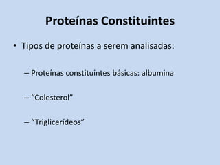 Proteínas Constituintes
• Tipos de proteínas a serem analisadas:
– Proteínas constituintes básicas: albumina
– “Colesterol”
– “Triglicerídeos”
 