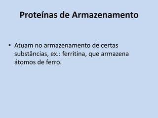 Proteínas de Armazenamento
• Atuam no armazenamento de certas
substâncias, ex.: ferritina, que armazena
átomos de ferro.
 