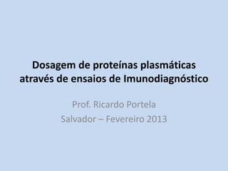 Dosagem de proteínas plasmáticas
através de ensaios de Imunodiagnóstico
Prof. Ricardo Portela
Salvador – Fevereiro 2013
 