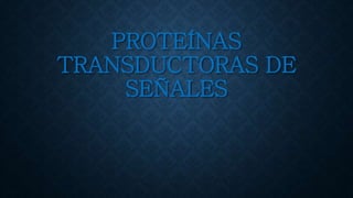 PROTEÍNAS
TRANSDUCTORAS DE
SEÑALES
 